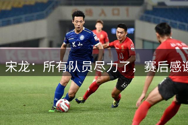 宋龙：所有队员尽力了，赛后感谢了以前的教练、工作人员和队友